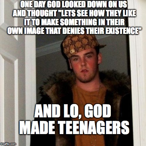 And that where Scumbag Steve came from | ONE DAY GOD LOOKED DOWN ON US AND THOUGHT "LETS SEE HOW THEY LIKE IT TO MAKE SOMETHING IN THEIR OWN IMAGE THAT DENIES THEIR EXISTENCE" AND L | image tagged in memes,scumbag steve,teen | made w/ Imgflip meme maker