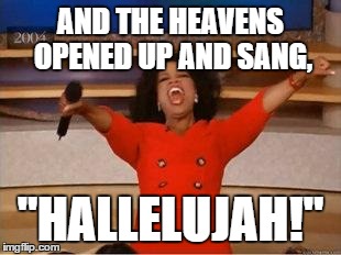 Oprah You Get A Meme | AND THE HEAVENS OPENED UP AND SANG, "HALLELUJAH!" | image tagged in you get an oprah | made w/ Imgflip meme maker