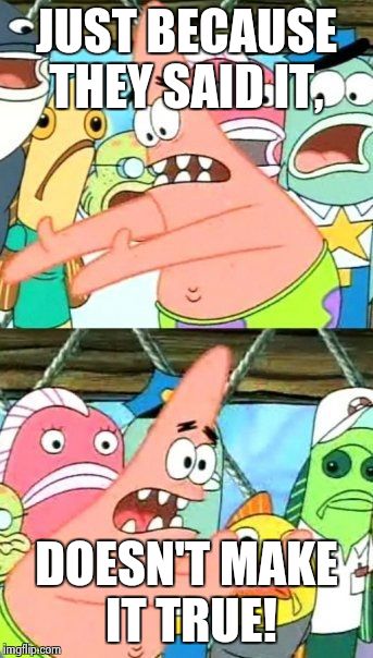 Put It Somewhere Else Patrick | JUST BECAUSE THEY SAID IT, DOESN'T MAKE IT TRUE! | image tagged in memes,put it somewhere else patrick | made w/ Imgflip meme maker
