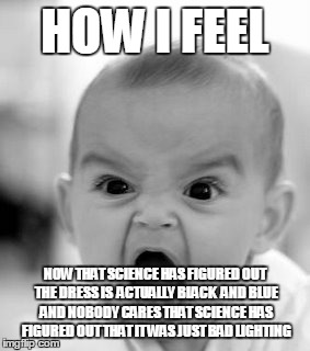 I'm not kidding. It's annoying. | HOW I FEEL NOW THAT SCIENCE HAS FIGURED OUT THE DRESS IS  ACTUALLY BLACK  AND BLUE AND NOBODY CARES THAT SCIENCE HAS FIGURED OUT THAT IT WAS | image tagged in memes,angry baby | made w/ Imgflip meme maker