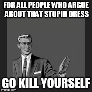 Kill Yourself Guy | FOR ALL PEOPLE WHO ARGUE ABOUT THAT STUPID DRESS GO KILL YOURSELF | image tagged in memes,kill yourself guy | made w/ Imgflip meme maker