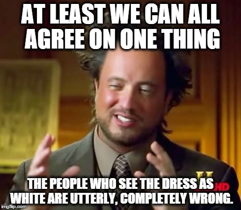 Ancient Aliens Meme | AT LEAST WE CAN ALL AGREE ON ONE THING THE PEOPLE WHO SEE THE DRESS AS WHITE ARE UTTERLY, COMPLETELY WRONG. | image tagged in memes,ancient aliens | made w/ Imgflip meme maker