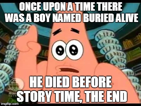 Patrick Says | ONCE UPON A TIME THERE WAS A BOY NAMED BURIED ALIVE HE DIED BEFORE STORY TIME, THE END | image tagged in memes,patrick says | made w/ Imgflip meme maker