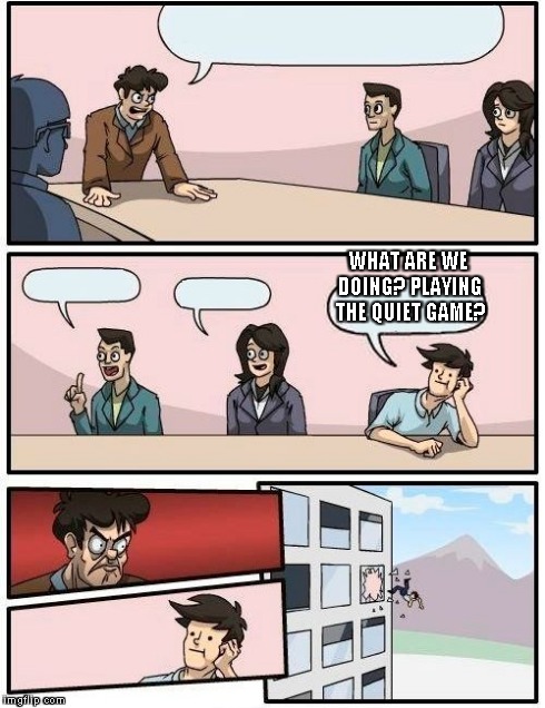 Boardroom Meeting Suggestion | WHAT ARE WE DOING? PLAYING THE QUIET GAME? | image tagged in memes,boardroom meeting suggestion | made w/ Imgflip meme maker