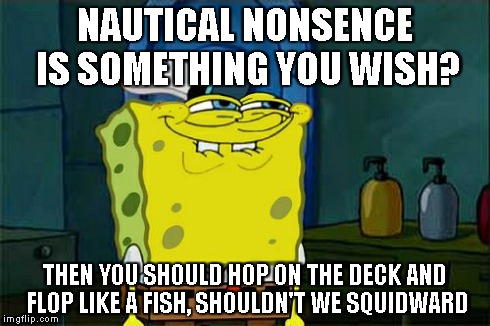 Don't You Squidward Meme | NAUTICAL NONSENCE IS SOMETHING YOU WISH? THEN YOU SHOULD HOP ON THE DECK AND FLOP LIKE A FISH, SHOULDN'T WE SQUIDWARD | image tagged in memes,dont you squidward | made w/ Imgflip meme maker