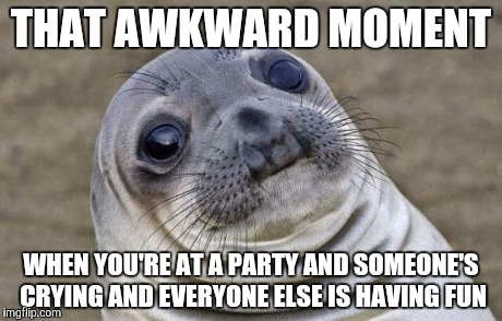 Awkward Moment Sealion | THAT AWKWARD MOMENT WHEN YOU'RE AT A PARTY AND SOMEONE'S CRYING AND EVERYONE ELSE IS HAVING FUN | image tagged in memes,awkward moment sealion | made w/ Imgflip meme maker