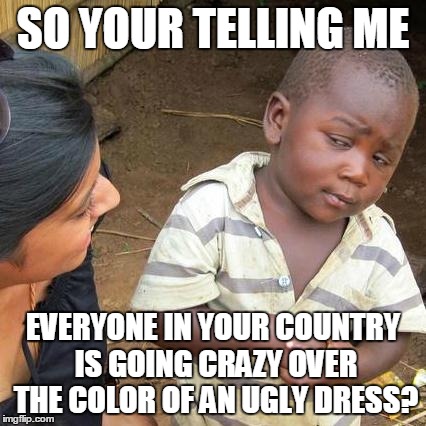 ITS JUST A FREAKING UGLY DRESS | SO YOUR TELLING ME EVERYONE IN YOUR COUNTRY IS GOING CRAZY OVER THE COLOR OF AN UGLY DRESS? | image tagged in memes,third world skeptical kid,dress,lol,america,ugly | made w/ Imgflip meme maker