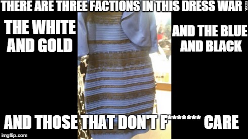 The dress factions | THERE ARE THREE FACTIONS IN THIS DRESS WAR AND THE BLUE AND BLACK THE WHITE AND GOLD AND THOSE THAT DON'T F******* CARE | image tagged in what color is this dress | made w/ Imgflip meme maker
