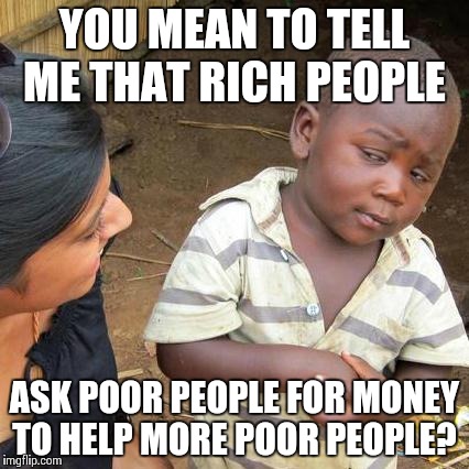 Third World Skeptical Kid Meme | YOU MEAN TO TELL ME THAT RICH PEOPLE ASK POOR PEOPLE FOR MONEY TO HELP MORE POOR PEOPLE? | image tagged in memes,third world skeptical kid | made w/ Imgflip meme maker