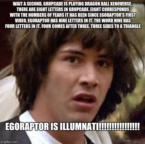 Conspiracy Keanu | WAIT A SECOND. GRUPCADE IS PLAYING DRAGON BALL XENOVERSE. THERE ARE EIGHT LETTERS IN GRUPCADE.
EIGHT CORRESPONDS WITH THE NUMBERS OF YEARS I | image tagged in memes,conspiracy keanu | made w/ Imgflip meme maker