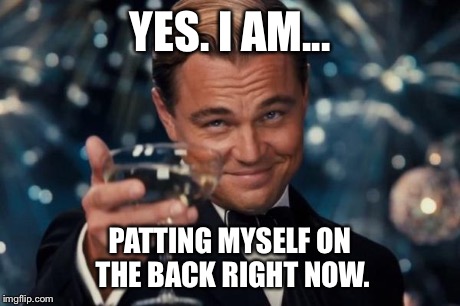 Leonardo Dicaprio Cheers Meme | YES. I AM... PATTING MYSELF ON THE BACK RIGHT NOW. | image tagged in memes,leonardo dicaprio cheers | made w/ Imgflip meme maker