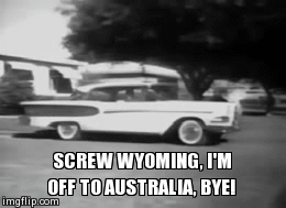 yep | SCREW WYOMING, I'M OFF TO AUSTRALIA, BYE! | image tagged in gifs | made w/ Imgflip video-to-gif maker