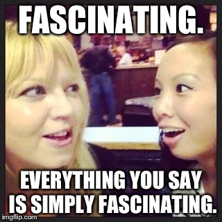 Fascinating. | FASCINATING. EVERYTHING YOU SAY IS SIMPLY FASCINATING. | image tagged in fascinating | made w/ Imgflip meme maker