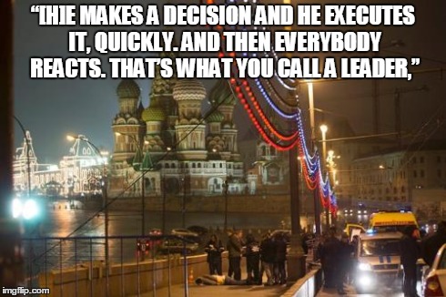 Giuliani Praises His Hero | “[H]E MAKES A DECISION AND HE EXECUTES IT, QUICKLY. AND THEN EVERYBODY REACTS. THAT’S WHAT YOU CALL A LEADER,” | image tagged in russia | made w/ Imgflip meme maker