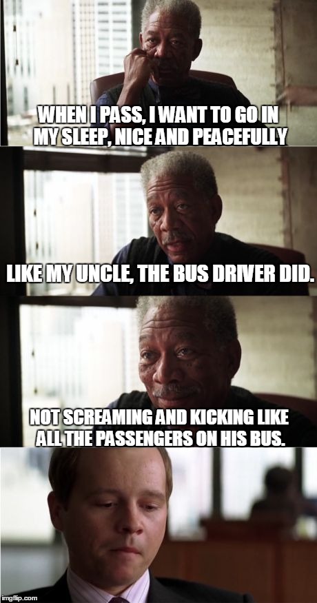 Morgan Freeman Good Luck | WHEN I PASS, I WANT TO GO IN MY SLEEP, NICE AND PEACEFULLY LIKE MY UNCLE, THE BUS DRIVER DID. NOT SCREAMING AND KICKING LIKE ALL THE PASSENG | image tagged in memes,morgan freeman good luck | made w/ Imgflip meme maker