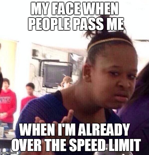 Black Girl Wat | MY FACE WHEN PEOPLE PASS ME WHEN I'M ALREADY OVER THE SPEED LIMIT | image tagged in memes,black girl wat | made w/ Imgflip meme maker