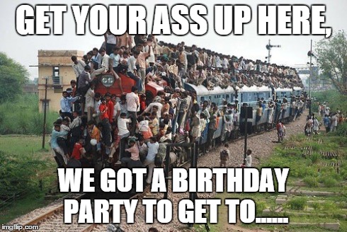 GET YOUR ASS UP HERE, WE GOT A BIRTHDAY PARTY TO GET TO...... | image tagged in birthday | made w/ Imgflip meme maker