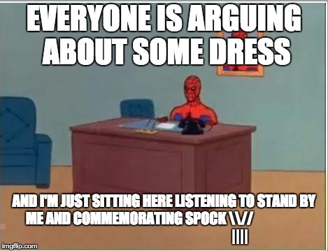 R.I.P. Spock | EVERYONE IS ARGUING ABOUT SOME DRESS AND I'M JUST SITTING HERE LISTENING TO STAND BY ME AND COMMEMORATING SPOCK \//
                         | image tagged in memes,spiderman computer desk,spiderman,spock live long and prosper,spock,what color is this dress | made w/ Imgflip meme maker