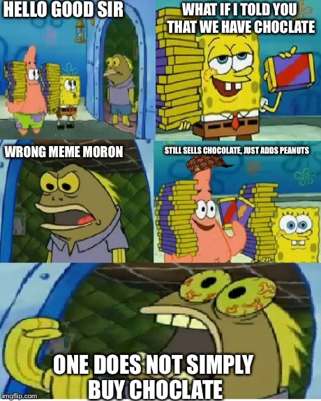 Chocolate Spongebob Meme | HELLO GOOD SIR WHAT IF I TOLD YOU THAT WE HAVE CHOCLATE WRONG MEME MORON STILL SELLS CHOCOLATE, JUST ADDS PEANUTS ONE DOES NOT SIMPLY BUY CH | image tagged in memes,chocolate spongebob,scumbag | made w/ Imgflip meme maker