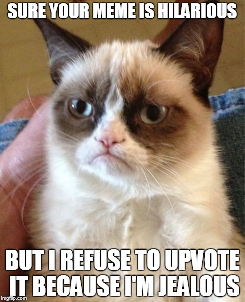 Is his what we've become? | SURE YOUR MEME IS HILARIOUS BUT I REFUSE TO UPVOTE IT BECAUSE I'M JEALOUS | image tagged in memes,grumpy cat | made w/ Imgflip meme maker