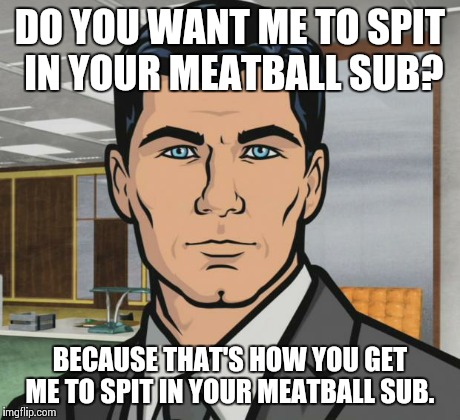 Archer Meme | DO YOU WANT ME TO SPIT IN YOUR MEATBALL SUB? BECAUSE THAT'S HOW YOU GET ME TO SPIT IN YOUR MEATBALL SUB. | image tagged in memes,archer | made w/ Imgflip meme maker