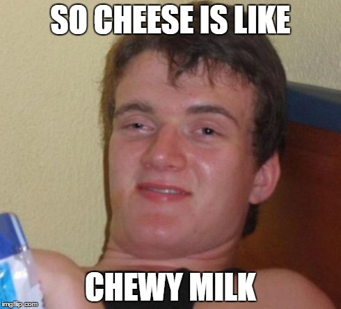 10 Guy | SO CHEESE IS LIKE CHEWY MILK | image tagged in memes,10 guy | made w/ Imgflip meme maker