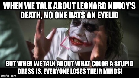 And everybody loses their minds | WHEN WE TALK ABOUT LEONARD NIMOY'S DEATH, NO ONE BATS AN EYELID BUT WHEN WE TALK ABOUT WHAT COLOR A STUPID DRESS IS, EVERYONE LOSES THEIR MI | image tagged in memes,and everybody loses their minds | made w/ Imgflip meme maker