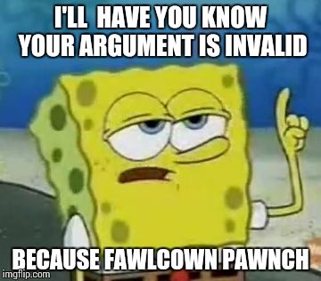 I'll Have You Know Spongebob | I'LL  HAVE YOU KNOW YOUR ARGUMENT IS INVALID BECAUSE FAWLCOWN PAWNCH | image tagged in memes,ill have you know spongebob | made w/ Imgflip meme maker