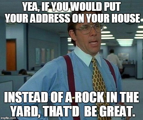 A Couriers nightmare | YEA, IF YOU WOULD PUT YOUR ADDRESS ON YOUR HOUSE INSTEAD OF A ROCK IN THE YARD, THAT'D  BE GREAT. | image tagged in memes | made w/ Imgflip meme maker