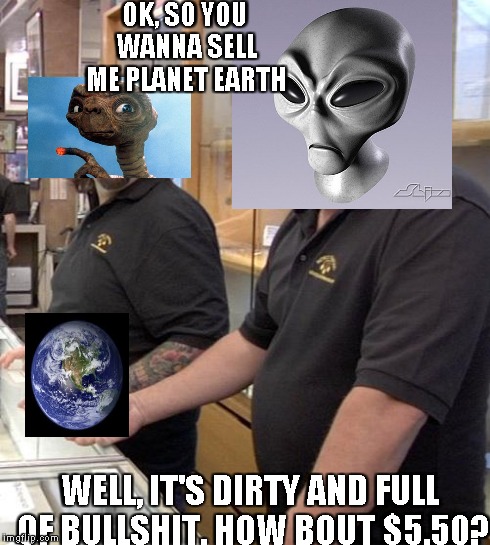 Alien Pawn Stars Rebuttal  | OK, SO YOU WANNA SELL ME PLANET EARTH WELL, IT'S DIRTY AND FULL OF BULLSHIT. HOW BOUT $5.50? | image tagged in pawn stars rebuttal,aliens | made w/ Imgflip meme maker