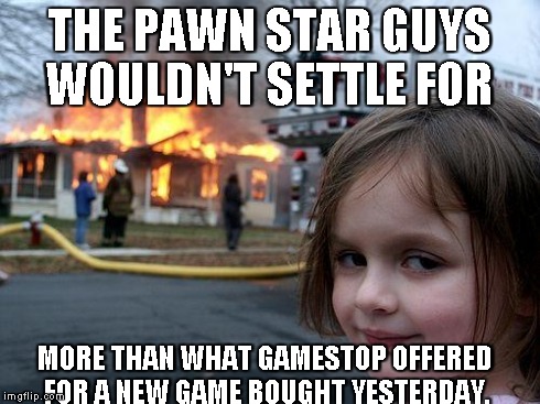 Disaster Girl Meme | THE PAWN STAR GUYS WOULDN'T SETTLE FOR MORE THAN WHAT GAMESTOP OFFERED FOR A NEW GAME BOUGHT YESTERDAY. | image tagged in memes,disaster girl | made w/ Imgflip meme maker