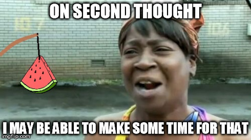 ON SECOND THOUGHT I MAY BE ABLE TO MAKE SOME TIME FOR THAT | image tagged in memes,aint nobody got time for that,watermelon | made w/ Imgflip meme maker