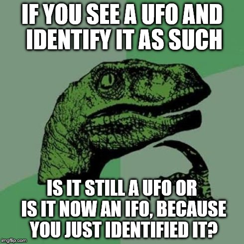 Philosoraptor Meme | IF YOU SEE A UFO AND IDENTIFY IT AS SUCH IS IT STILL A UFO OR IS IT NOW AN IFO, BECAUSE YOU JUST IDENTIFIED IT? | image tagged in memes,philosoraptor | made w/ Imgflip meme maker