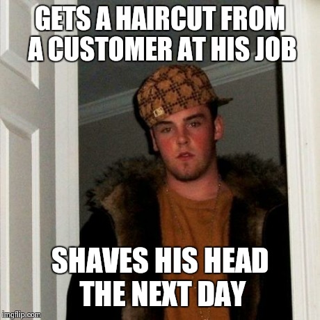 Scumbag Steve | GETS A HAIRCUT FROM A CUSTOMER AT HIS JOB SHAVES HIS HEAD THE NEXT DAY | image tagged in memes,scumbag steve | made w/ Imgflip meme maker