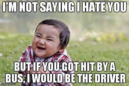 Evil Toddler | I'M NOT SAYING I HATE YOU BUT IF YOU GOT HIT BY A BUS, I WOULD BE THE DRIVER | image tagged in memes,evil toddler | made w/ Imgflip meme maker