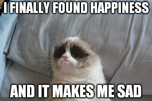 I FINALLY FOUND HAPPINESS AND IT MAKES ME SAD | image tagged in happy and sad,happy cat,grumpy cat | made w/ Imgflip meme maker
