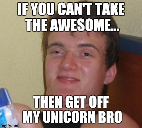 10 Guy | IF YOU CAN'T TAKE THE AWESOME... THEN GET OFF MY UNICORN BRO | image tagged in memes,10 guy | made w/ Imgflip meme maker