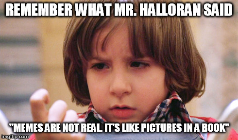 REMEMBER WHAT MR. HALLORAN SAID "MEMES ARE NOT REAL. IT'S LIKE PICTURES IN A BOOK" | made w/ Imgflip meme maker