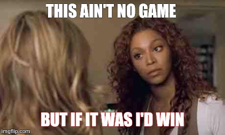 Not a Game, but I'll win | THIS AIN'T NO GAME BUT IF IT WAS I'D WIN | image tagged in beyonce angry obsessed attitude sassy,games,not a game,i win | made w/ Imgflip meme maker