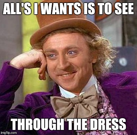 Creepy Condescending Wonka Meme | ALL'S I WANTS IS TO SEE THROUGH THE DRESS | image tagged in memes,creepy condescending wonka | made w/ Imgflip meme maker
