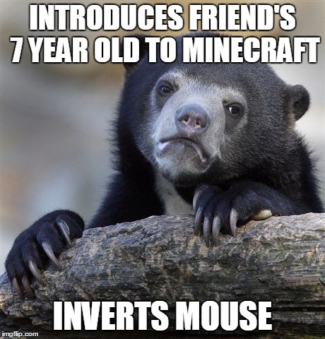 Confession Bear Meme | INTRODUCES FRIEND'S 7 YEAR OLD TO MINECRAFT INVERTS MOUSE | image tagged in memes,confession bear | made w/ Imgflip meme maker