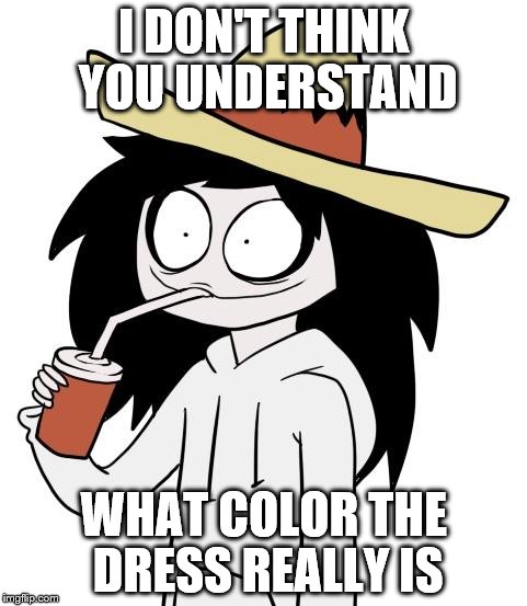 Jeff The Killer | I DON'T THINK YOU UNDERSTAND WHAT COLOR THE DRESS REALLY IS | image tagged in jeff the killer | made w/ Imgflip meme maker