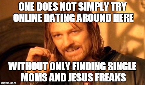 One Does Not Simply Meme | ONE DOES NOT SIMPLY TRY ONLINE DATING AROUND HERE WITHOUT ONLY FINDING SINGLE MOMS AND JESUS FREAKS | image tagged in memes,one does not simply | made w/ Imgflip meme maker