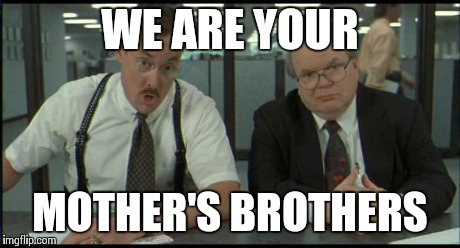 Bob's Your Uncle | WE ARE YOUR MOTHER'S BROTHERS | image tagged in office space bobs | made w/ Imgflip meme maker