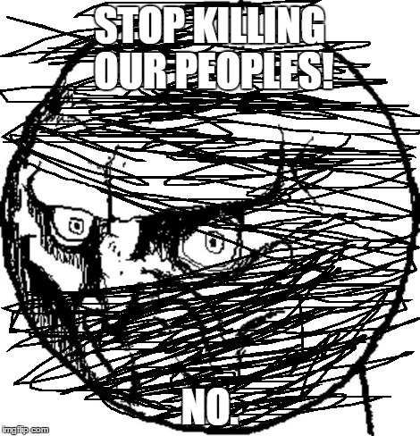 NO. | STOP KILLING OUR PEOPLES! NO. | image tagged in no | made w/ Imgflip meme maker