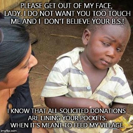 Third World Skeptical Kid Meme | PLEASE GET OUT OF MY FACE, LADY. I DO NOT WANT YOU TOO TOUCH ME AND I  DON'T BELIEVE YOUR B.S.! I KNOW THAT ALL SOLICITED DONATIONS ARE LINI | image tagged in memes,third world skeptical kid | made w/ Imgflip meme maker
