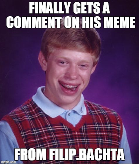 Bad Luck Brian | FINALLY GETS A COMMENT ON HIS MEME FROM FILIP.BACHTA | image tagged in memes,bad luck brian | made w/ Imgflip meme maker