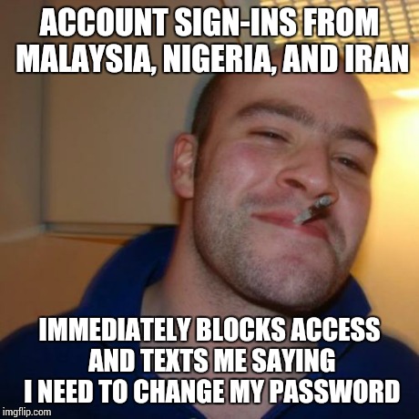 Good Guy Greg Meme | ACCOUNT SIGN-INS FROM MALAYSIA, NIGERIA, AND IRAN IMMEDIATELY BLOCKS ACCESS AND TEXTS ME SAYING I NEED TO CHANGE MY PASSWORD | image tagged in memes,good guy greg,AdviceAnimals | made w/ Imgflip meme maker
