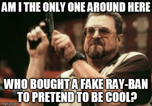 Am I The Only One Around Here Meme | AM I THE ONLY ONE AROUND HERE WHO BOUGHT A FAKE RAY-BAN TO PRETEND TO BE COOL? | image tagged in memes,am i the only one around here | made w/ Imgflip meme maker