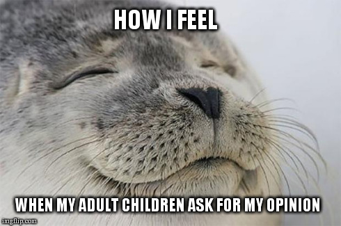 Satisfied Seal | WHEN MY ADULT CHILDREN ASK FOR MY OPINION HOW I FEEL | image tagged in memes,satisfied seal | made w/ Imgflip meme maker
